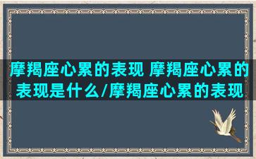 摩羯座心累的表现 摩羯座心累的表现是什么/摩羯座心累的表现 摩羯座心累的表现是什么-我的网站